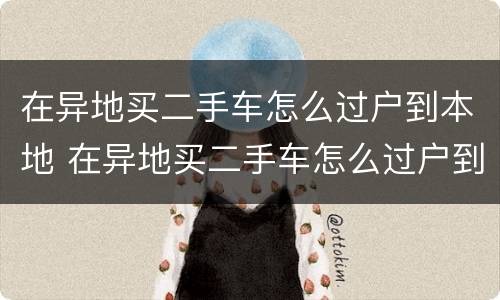 在异地买二手车怎么过户到本地 在异地买二手车怎么过户到本地贷款