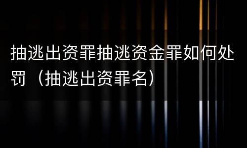 抽逃出资罪抽逃资金罪如何处罚（抽逃出资罪名）