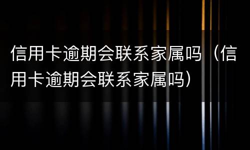 信用卡逾期会联系家属吗（信用卡逾期会联系家属吗）