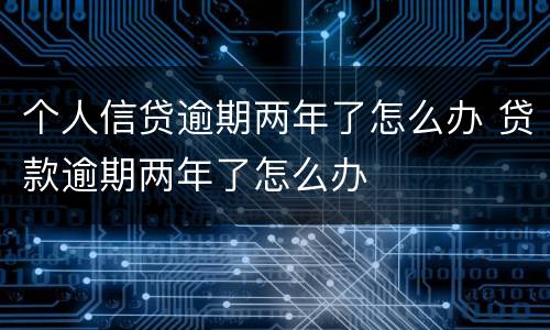 个人信贷逾期两年了怎么办 贷款逾期两年了怎么办