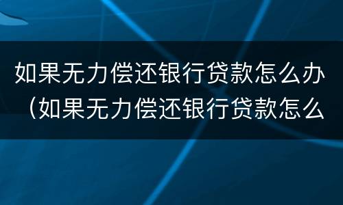 如果无力偿还银行贷款怎么办（如果无力偿还银行贷款怎么办呢）