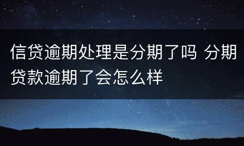 信贷逾期处理是分期了吗 分期贷款逾期了会怎么样