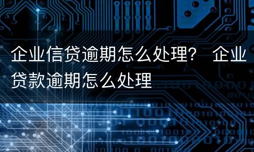 企业信贷逾期怎么处理？ 企业贷款逾期怎么处理