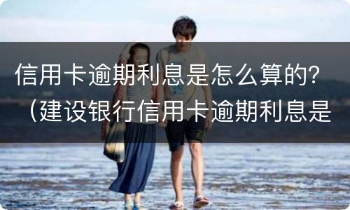 信用卡逾期利息是怎么算的？（建设银行信用卡逾期利息是怎么算的?）