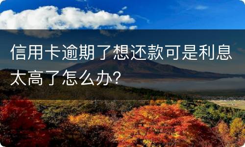 信用卡逾期了想还款可是利息太高了怎么办？