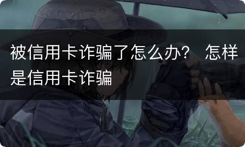 被信用卡诈骗了怎么办？ 怎样是信用卡诈骗
