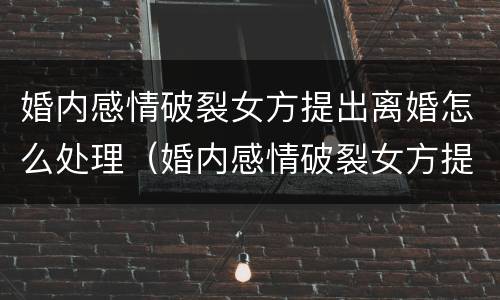 婚内感情破裂女方提出离婚怎么处理（婚内感情破裂女方提出离婚怎么处理呢）