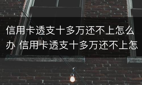 信用卡透支十多万还不上怎么办 信用卡透支十多万还不上怎么办呢