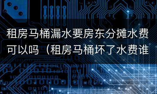 租房马桶漏水要房东分摊水费可以吗（租房马桶坏了水费谁承担）