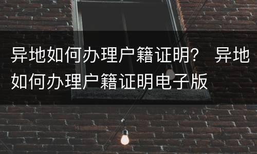 异地如何办理户籍证明？ 异地如何办理户籍证明电子版