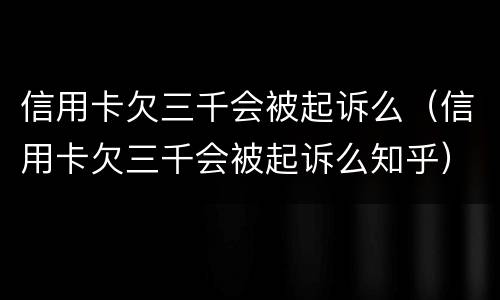 信用卡欠三千会被起诉么（信用卡欠三千会被起诉么知乎）