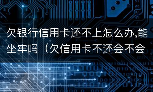 欠银行信用卡还不上怎么办,能坐牢吗（欠信用卡不还会不会坐牢）