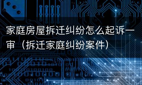 家庭房屋拆迁纠纷怎么起诉一审（拆迁家庭纠纷案件）