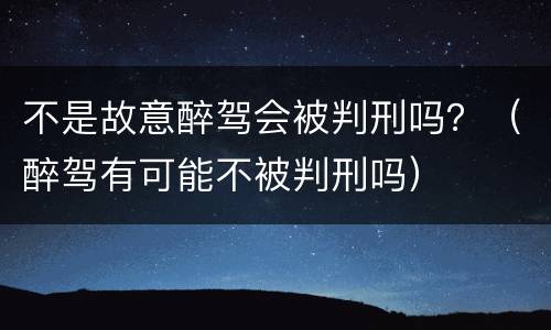 不是故意醉驾会被判刑吗？（醉驾有可能不被判刑吗）