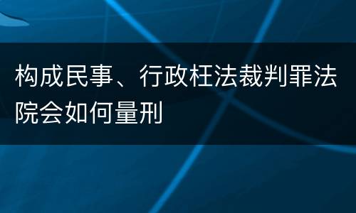 构成民事、行政枉法裁判罪法院会如何量刑