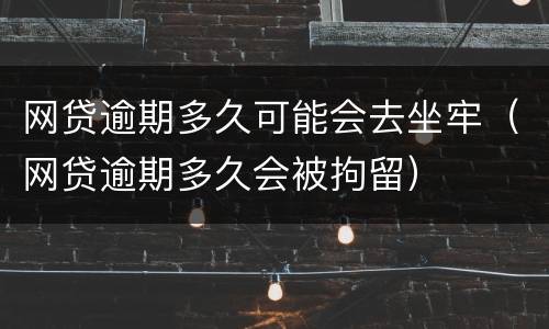 网贷逾期多久可能会去坐牢（网贷逾期多久会被拘留）