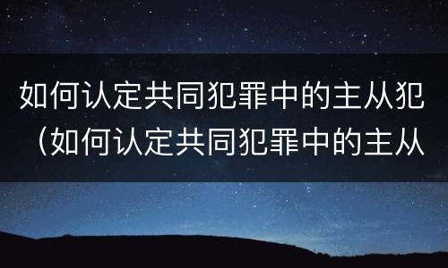如何认定共同犯罪中的主从犯（如何认定共同犯罪中的主从犯罪）