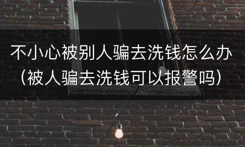 不小心被别人骗去洗钱怎么办（被人骗去洗钱可以报警吗）