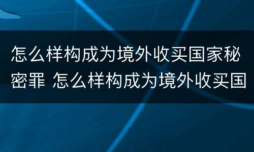 怎么样构成为境外收买国家秘密罪 怎么样构成为境外收买国家秘密罪行