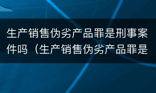 生产销售伪劣产品罪是刑事案件吗（生产销售伪劣产品罪是刑事案件吗）