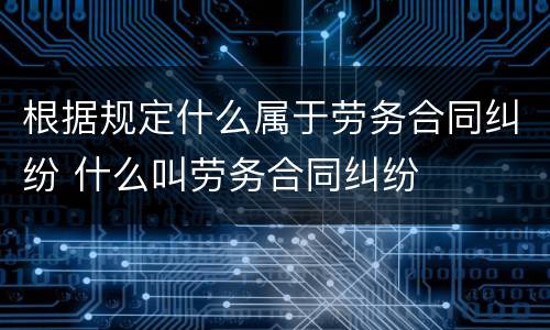 根据规定什么属于劳务合同纠纷 什么叫劳务合同纠纷