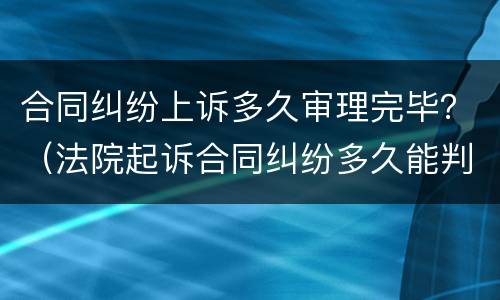 合同纠纷上诉多久审理完毕？（法院起诉合同纠纷多久能判案）