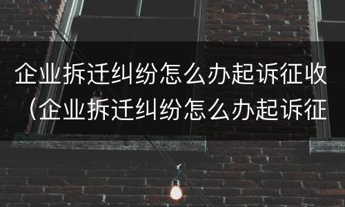 企业拆迁纠纷怎么办起诉征收（企业拆迁纠纷怎么办起诉征收财产）