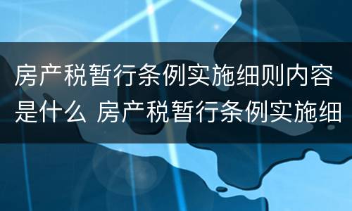 房产税暂行条例实施细则内容是什么 房产税暂行条例实施细则内容是什么