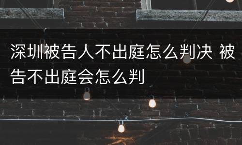 深圳被告人不出庭怎么判决 被告不出庭会怎么判