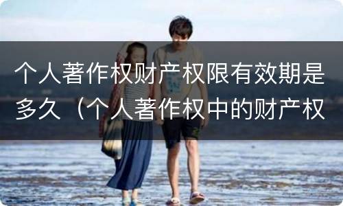个人著作权财产权限有效期是多久（个人著作权中的财产权）