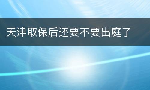 天津取保后还要不要出庭了