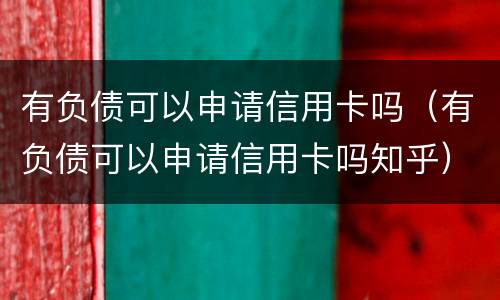 有负债可以申请信用卡吗（有负债可以申请信用卡吗知乎）