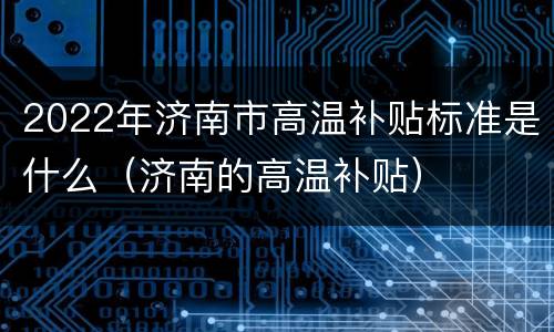2022年济南市高温补贴标准是什么（济南的高温补贴）