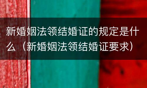 新婚姻法领结婚证的规定是什么（新婚姻法领结婚证要求）