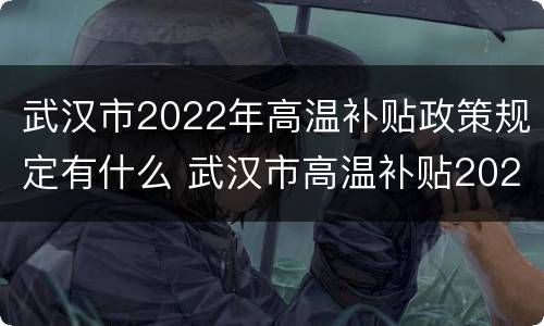 武汉市2022年高温补贴政策规定有什么 武汉市高温补贴2020