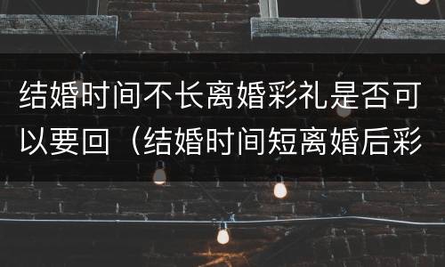 结婚时间不长离婚彩礼是否可以要回（结婚时间短离婚后彩礼返还）
