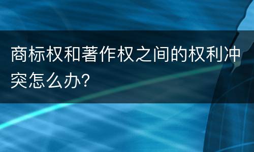商标权和著作权之间的权利冲突怎么办？