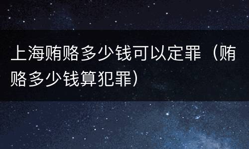 上海贿赂多少钱可以定罪（贿赂多少钱算犯罪）