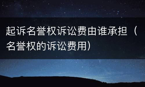 起诉名誉权诉讼费由谁承担（名誉权的诉讼费用）