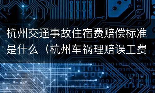 杭州交通事故住宿费赔偿标准是什么（杭州车祸理赔误工费怎么算）