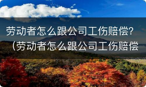 劳动者怎么跟公司工伤赔偿？（劳动者怎么跟公司工伤赔偿协商）