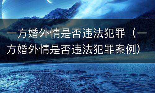 一方婚外情是否违法犯罪（一方婚外情是否违法犯罪案例）