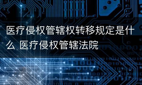 医疗侵权管辖权转移规定是什么 医疗侵权管辖法院