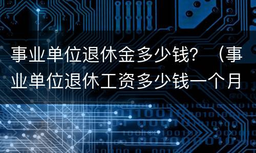 事业单位退休金多少钱？（事业单位退休工资多少钱一个月）