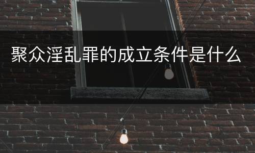 聚众淫乱罪的成立条件是什么