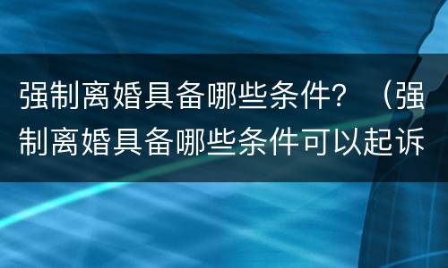 强制离婚具备哪些条件？（强制离婚具备哪些条件可以起诉）