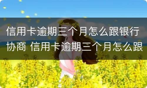 信用卡逾期三个月怎么跟银行协商 信用卡逾期三个月怎么跟银行协商还款