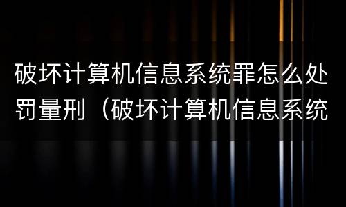 破坏计算机信息系统罪怎么处罚量刑（破坏计算机信息系统罪怎么处罚量刑多少）