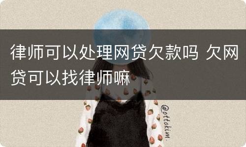 律师可以处理网贷欠款吗 欠网贷可以找律师嘛