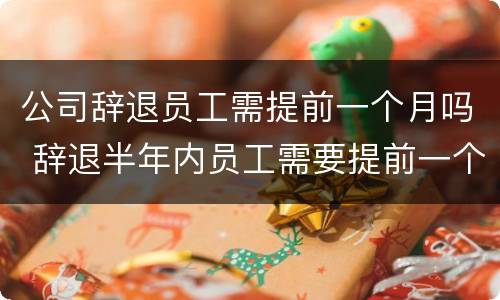 公司辞退员工需提前一个月吗 辞退半年内员工需要提前一个月吗